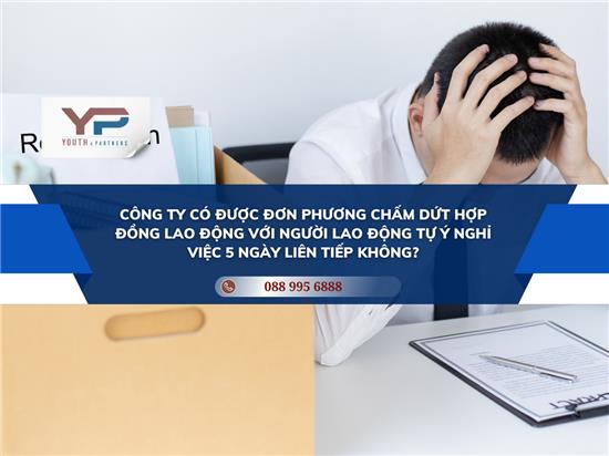 CÔNG TY CÓ ĐƯỢC ĐƠN PHƯƠNG CHẤM DỨT HỢP ĐỒNG LAO ĐỘNG VỚI NGƯỜI LAO ĐỘNG TỰ Ý NGHỈ VIỆC 5 NGÀY LIÊN TIẾP KHÔNG? 